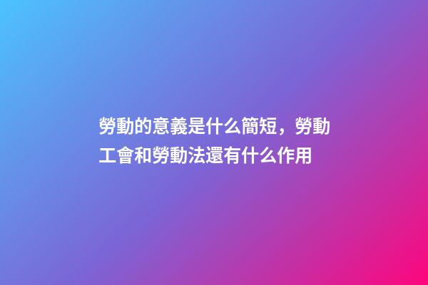 勞動的意義是什么簡短，勞動工會和勞動法還有什么作用-第1張-觀點-玄機派