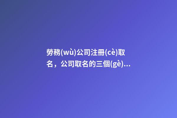 勞務(wù)公司注冊(cè)取名，公司取名的三個(gè)要素-第1張-公司起名-玄機(jī)派