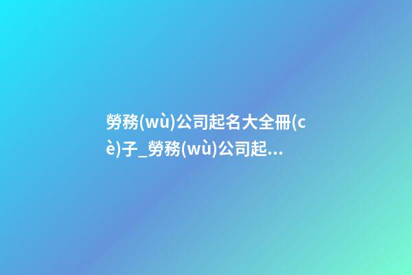 勞務(wù)公司起名大全冊(cè)子_勞務(wù)公司起名的重點(diǎn)在于“人”