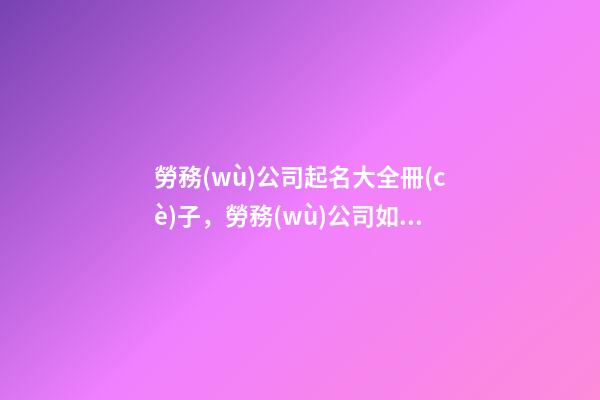 勞務(wù)公司起名大全冊(cè)子，勞務(wù)公司如何起名？-第1張-公司起名-玄機(jī)派