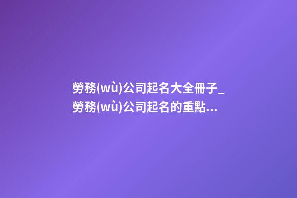 勞務(wù)公司起名大全冊子_勞務(wù)公司起名的重點在于“人”