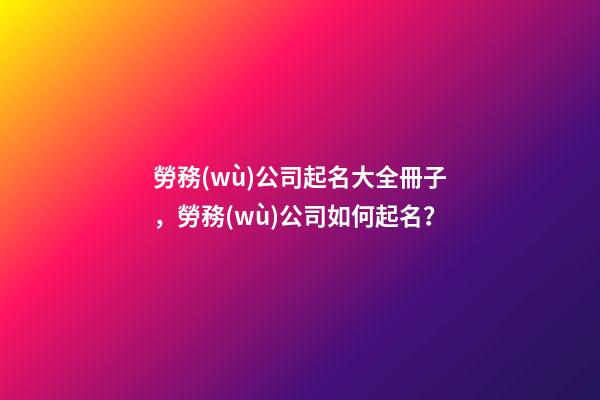 勞務(wù)公司起名大全冊子，勞務(wù)公司如何起名？