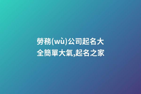 勞務(wù)公司起名大全簡單大氣,起名之家-第1張-公司起名-玄機(jī)派