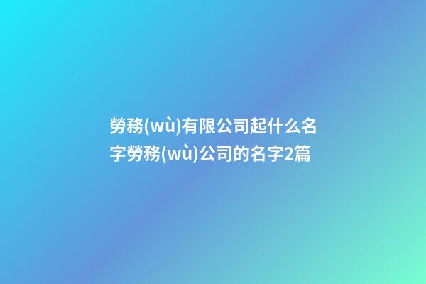 勞務(wù)有限公司起什么名字勞務(wù)公司的名字2篇-第1張-公司起名-玄機(jī)派