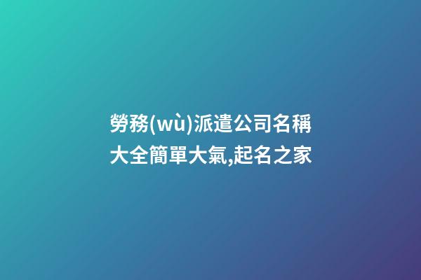 勞務(wù)派遣公司名稱大全簡單大氣,起名之家-第1張-公司起名-玄機派