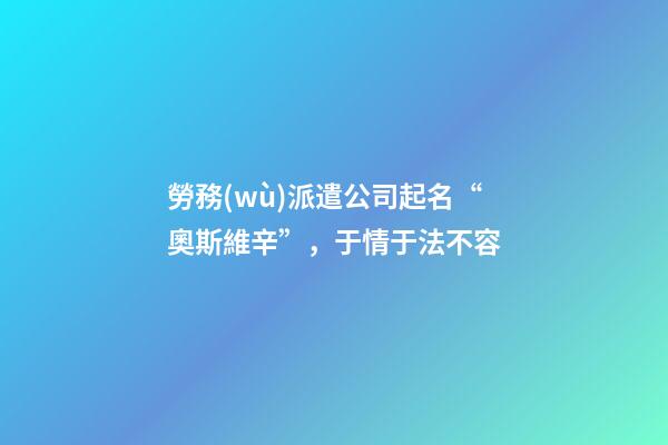 勞務(wù)派遣公司起名“奧斯維辛”，于情于法不容-第1張-公司起名-玄機(jī)派