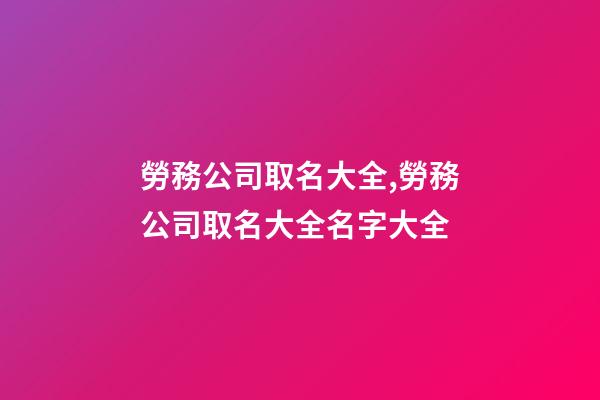 勞務公司取名大全,勞務公司取名大全名字大全-第1張-公司起名-玄機派