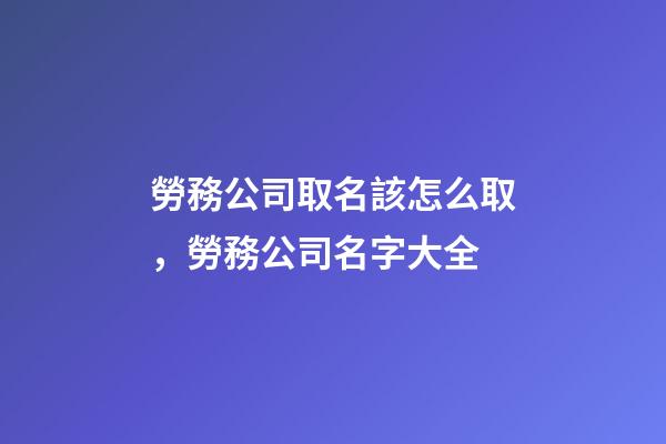 勞務公司取名該怎么取，勞務公司名字大全-第1張-公司起名-玄機派