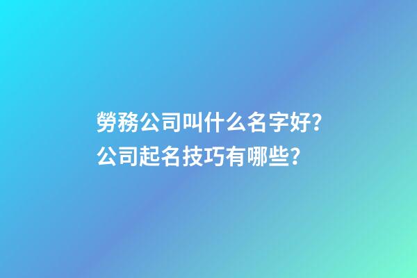 勞務公司叫什么名字好？公司起名技巧有哪些？