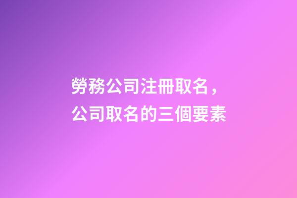 勞務公司注冊取名，公司取名的三個要素