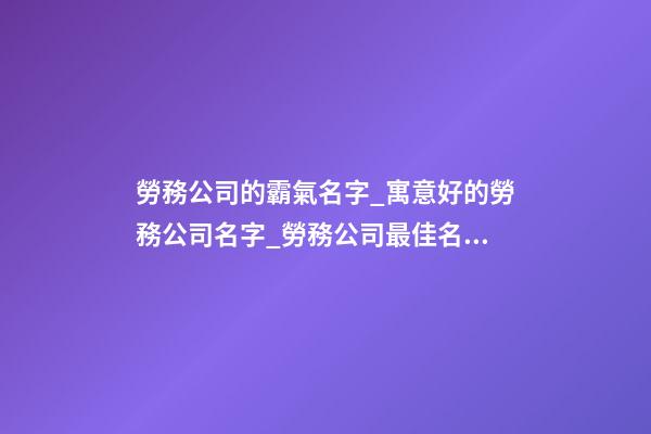勞務公司的霸氣名字_寓意好的勞務公司名字_勞務公司最佳名字-第1張-公司起名-玄機派