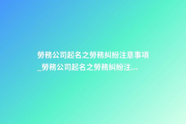 勞務公司起名之勞務糾紛注意事項_勞務公司起名之勞務糾紛注意事項-第1張-公司起名-玄機派