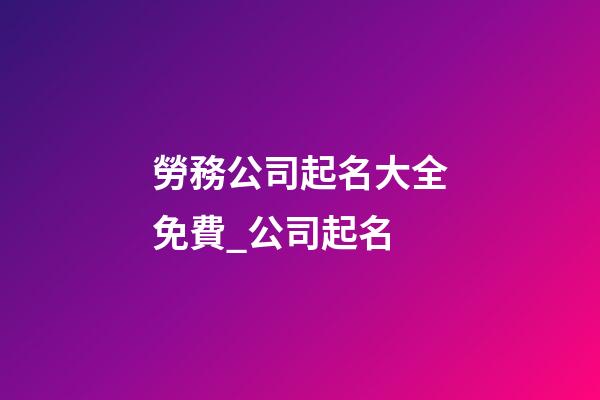 勞務公司起名大全免費_公司起名-第1張-公司起名-玄機派