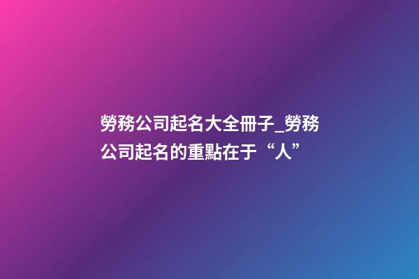 勞務公司起名大全冊子_勞務公司起名的重點在于“人”-第1張-公司起名-玄機派