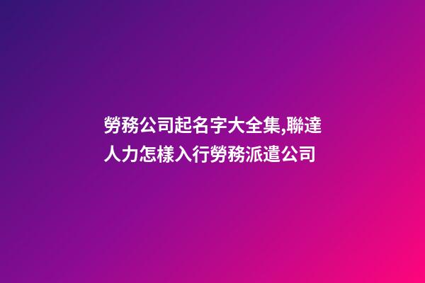 勞務公司起名字大全集,聯達人力怎樣入行勞務派遣公司-第1張-觀點-玄機派