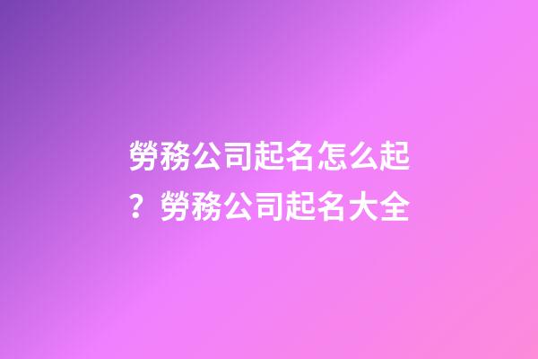 勞務公司起名怎么起？勞務公司起名大全-第1張-公司起名-玄機派