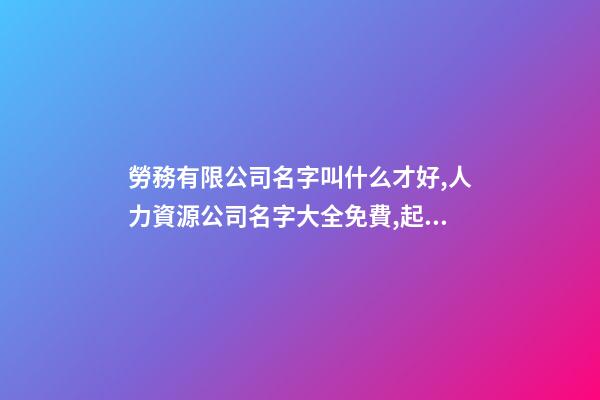 勞務有限公司名字叫什么才好,人力資源公司名字大全免費,起名之家