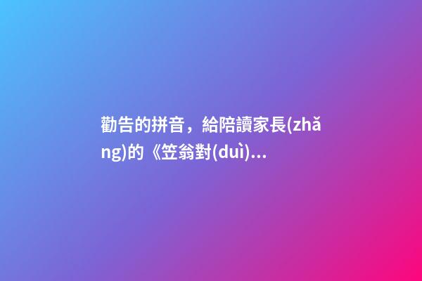 勸告的拼音，給陪讀家長(zhǎng)的《笠翁對(duì)韻》逐句詳解(六魚第三段)-第1張-觀點(diǎn)-玄機(jī)派
