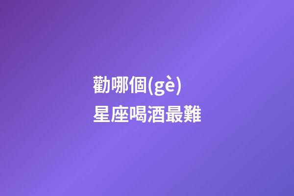 勸哪個(gè)星座喝酒最難-第1張-星座運(yùn)勢(shì)-玄機(jī)派