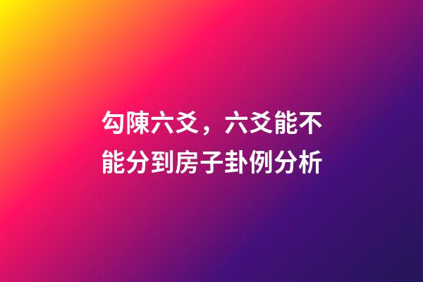 勾陳六爻，六爻能不能分到房子卦例分析-第1張-觀點-玄機派