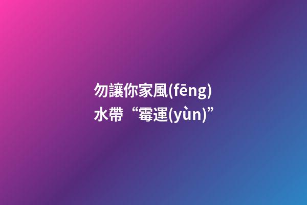勿讓你家風(fēng)水帶“霉運(yùn)”