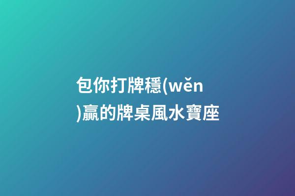 包你打牌穩(wěn)贏的牌桌風水寶座