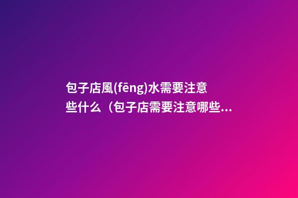 包子店風(fēng)水需要注意些什么（包子店需要注意哪些）