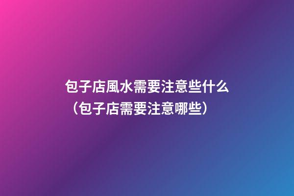 包子店風水需要注意些什么（包子店需要注意哪些）