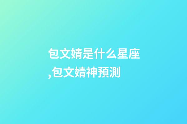 包文婧是什么星座,包文婧神預測-第1張-觀點-玄機派