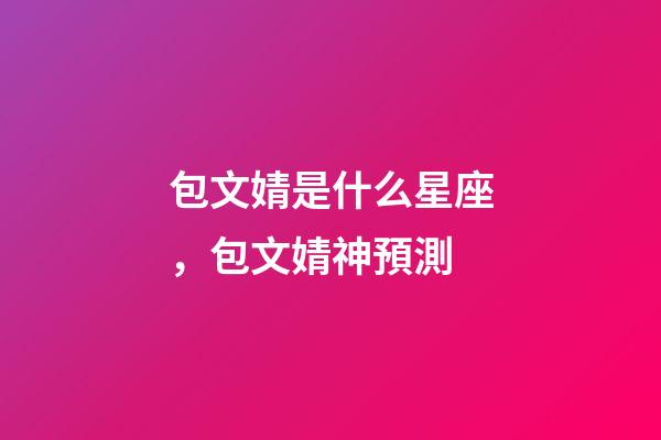 包文婧是什么星座，包文婧神預測-第1張-觀點-玄機派