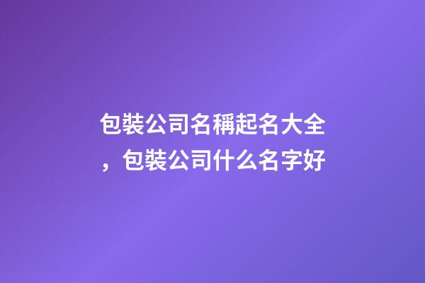 包裝公司名稱起名大全，包裝公司什么名字好-第1張-公司起名-玄機派