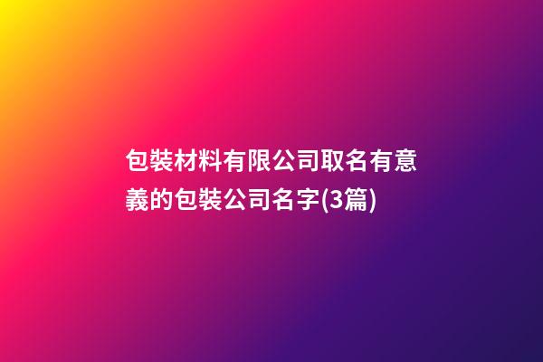 包裝材料有限公司取名有意義的包裝公司名字(3篇)-第1張-公司起名-玄機派