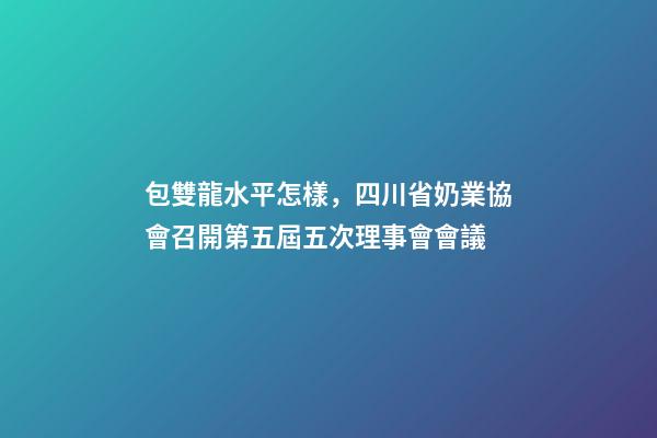 包雙龍水平怎樣，四川省奶業協會召開第五屆五次理事會會議-第1張-觀點-玄機派