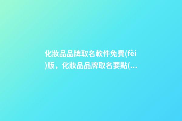化妝品品牌取名軟件免費(fèi)版，化妝品品牌取名要點(diǎn)