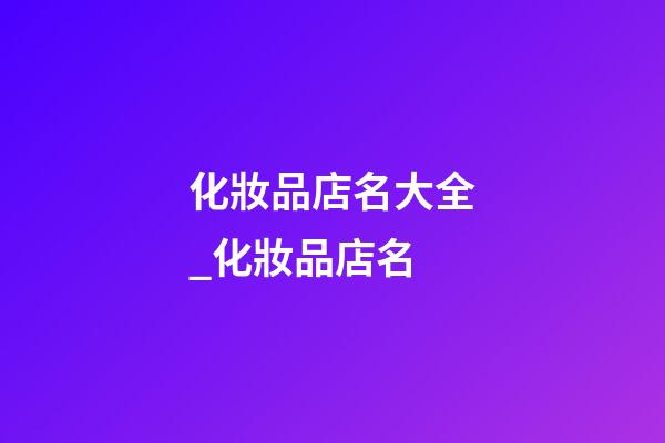 化妝品店名大全_化妝品店名-第1張-店鋪起名-玄機派