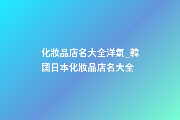 化妝品店名大全洋氣_韓國日本化妝品店名大全-第1張-店鋪起名-玄機派