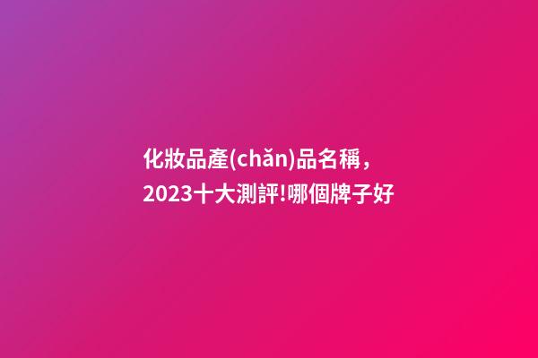 化妝品產(chǎn)品名稱，2023十大測評!哪個牌子好-第1張-觀點-玄機派