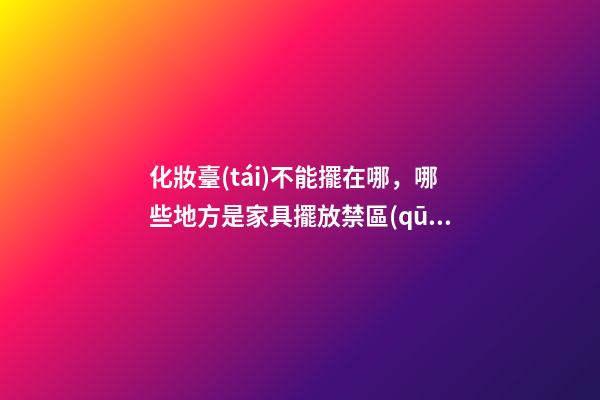 化妝臺(tái)不能擺在哪，哪些地方是家具擺放禁區(qū)