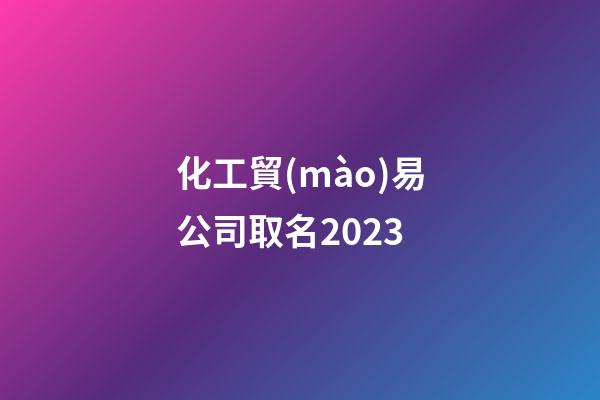 化工貿(mào)易公司取名2023-第1張-公司起名-玄機派