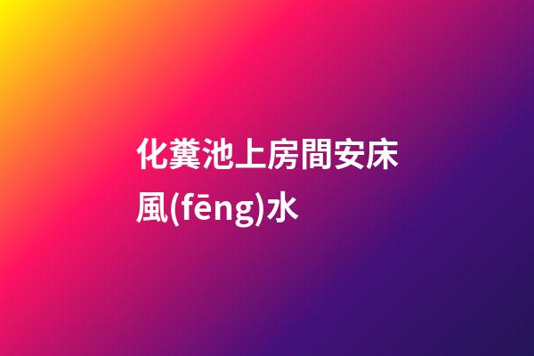 化糞池上房間安床風(fēng)水