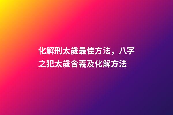 化解刑太歲最佳方法，八字之犯太歲含義及化解方法-第1張-觀點-玄機派
