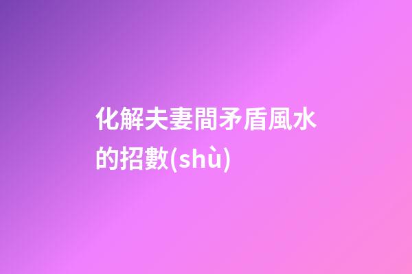 化解夫妻間矛盾風水的招數(shù)