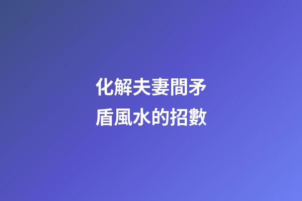化解夫妻間矛盾風水的招數