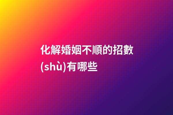 化解婚姻不順的招數(shù)有哪些