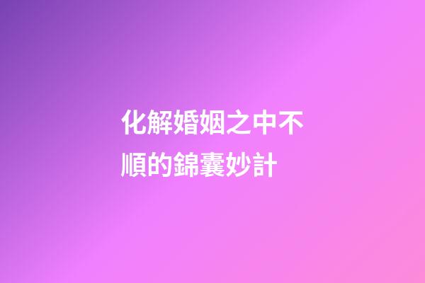 化解婚姻之中不順的錦囊妙計