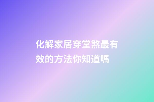 化解家居穿堂煞最有效的方法你知道嗎