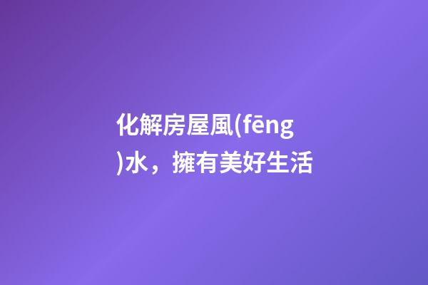 化解房屋風(fēng)水，擁有美好生活