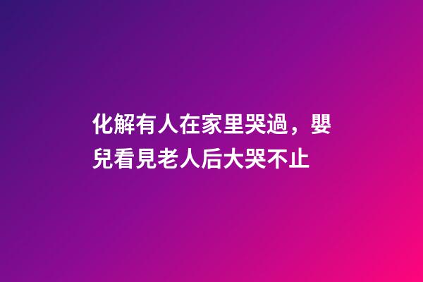 化解有人在家里哭過，嬰兒看見老人后大哭不止-第1張-觀點-玄機派