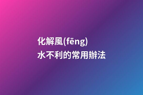 化解風(fēng)水不利的常用辦法