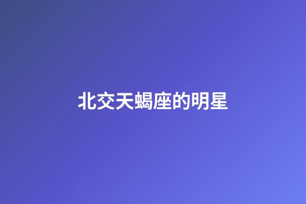 北交天蝎座的明星-第1張-星座運勢-玄機派